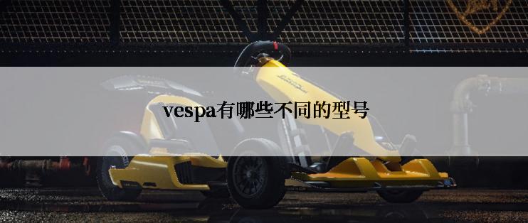  vespa有哪些不同的型号