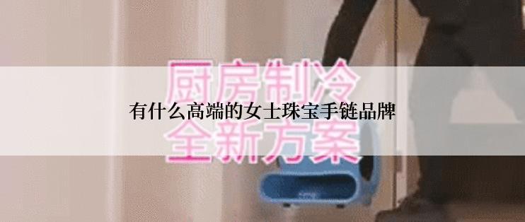 有什么高端的女士珠宝手链品牌