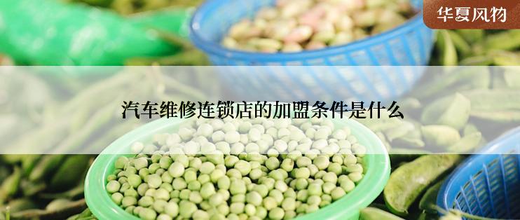  汽车维修连锁店的加盟条件是什么