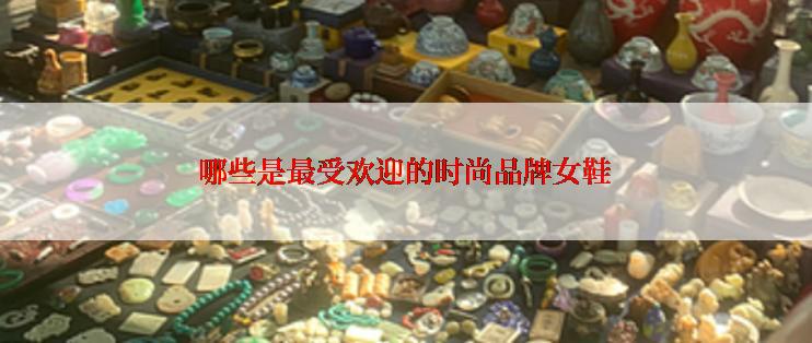 哪些是最受欢迎的时尚品牌女鞋