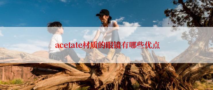  acetate材质的眼镜有哪些优点