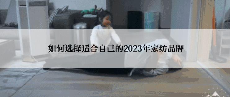  如何选择适合自己的2023年家纺品牌