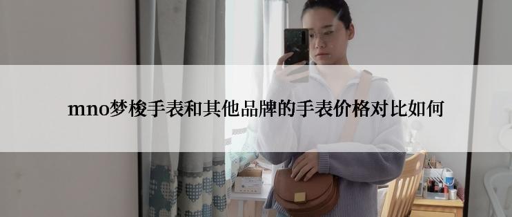 mno梦梭手表和其他品牌的手表价格对比如何