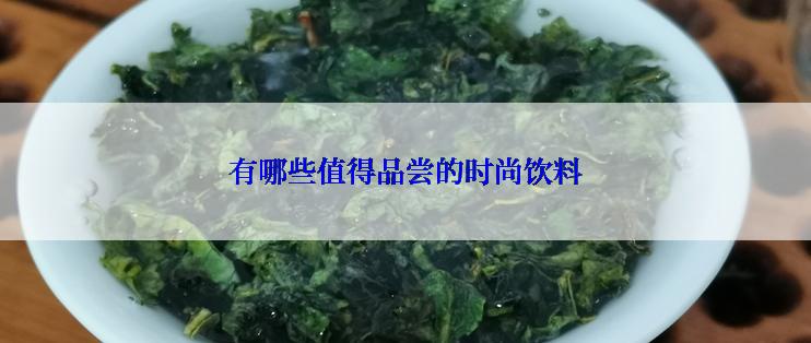 有哪些值得品尝的时尚饮料