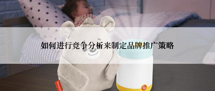 如何进行竞争分析来制定品牌推广策略