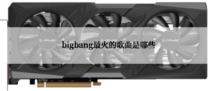  bigbang最火的歌曲是哪些