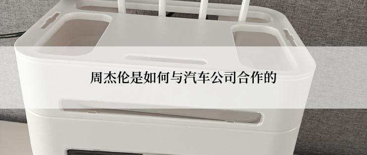 周杰伦是如何与汽车公司合作的