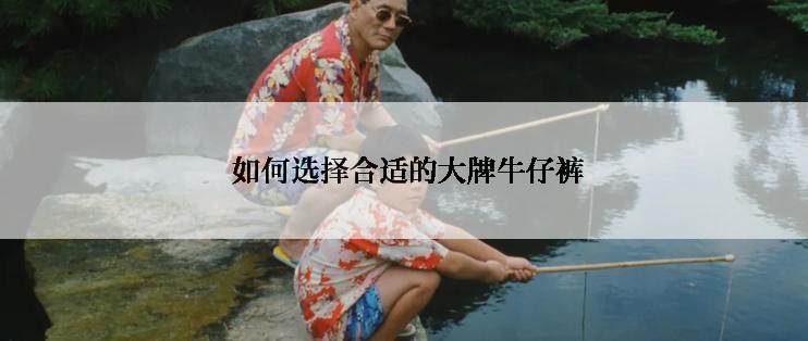  如何选择合适的大牌牛仔裤