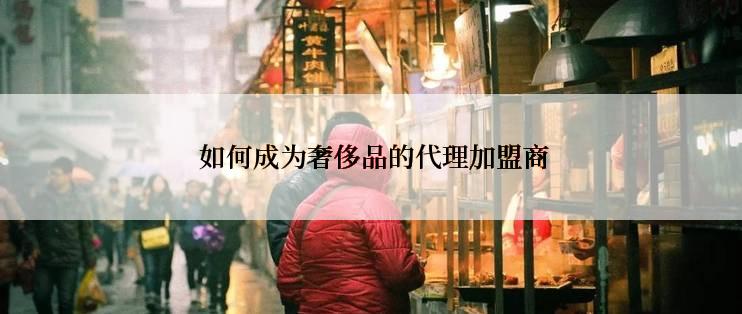  如何成为奢侈品的代理加盟商