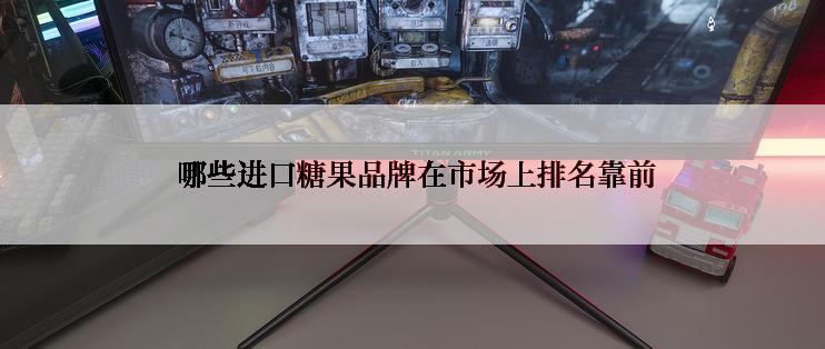  哪些进口糖果品牌在市场上排名靠前