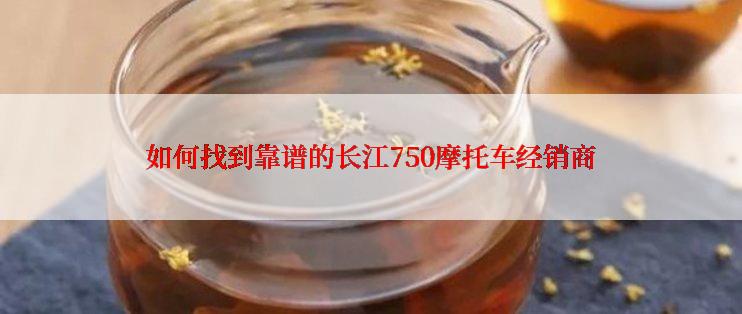 如何找到靠谱的长江750摩托车经销商