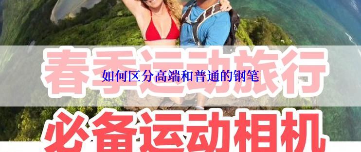 如何区分高端和普通的钢笔