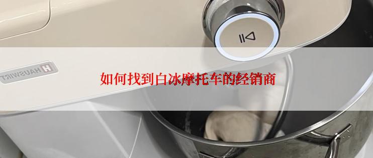  如何找到白冰摩托车的经销商