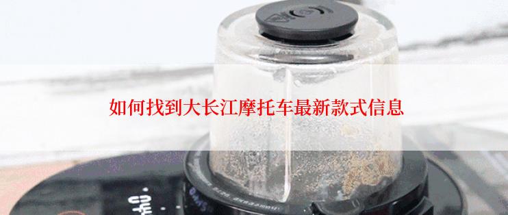  如何找到大长江摩托车最新款式信息