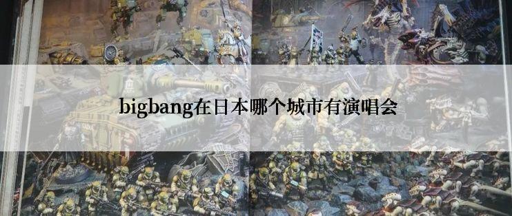  bigbang在日本哪个城市有演唱会