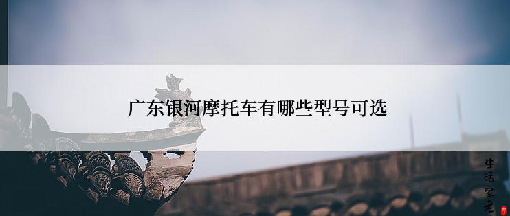  广东银河摩托车有哪些型号可选