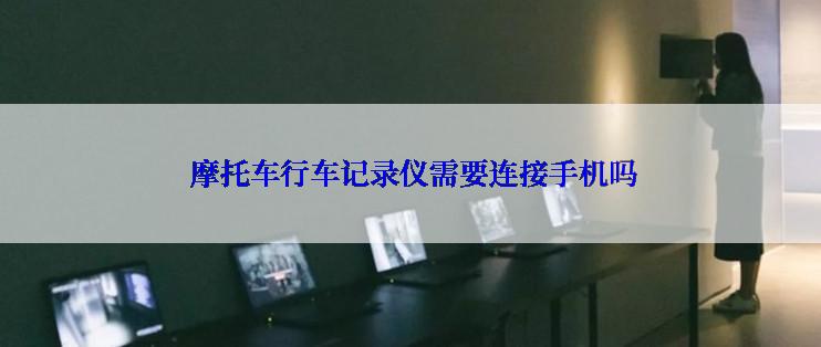  摩托车行车记录仪需要连接手机吗