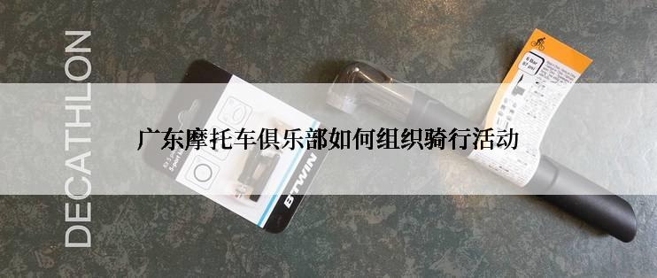 广东摩托车俱乐部如何组织骑行活动