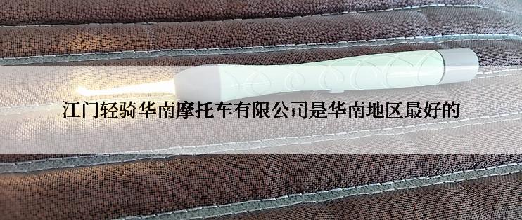 江门轻骑华南摩托车有限公司是华南地区最好的