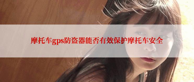 摩托车gps防盗器能否有效保护摩托车安全