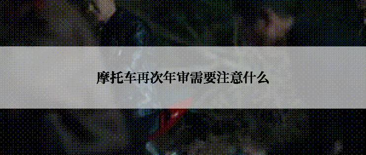 摩托车再次年审需要注意什么