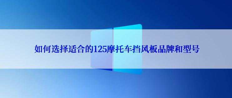  如何选择适合的125摩托车挡风板品牌和型号