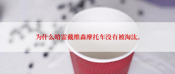 为什么哈雷戴维森摩托车没有被淘汰。