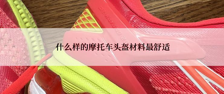  什么样的摩托车头盔材料最舒适