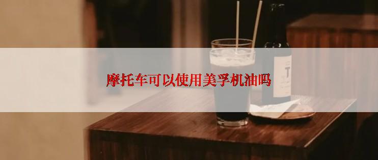 摩托车可以使用美孚机油吗