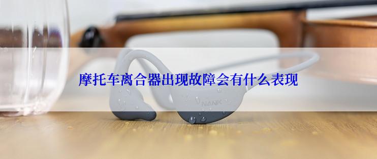 摩托车离合器出现故障会有什么表现