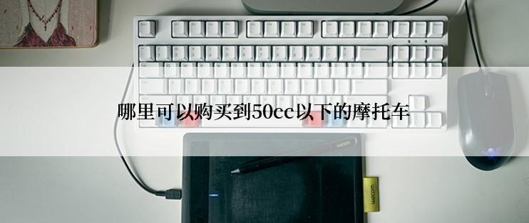 哪里可以购买到50cc以下的摩托车