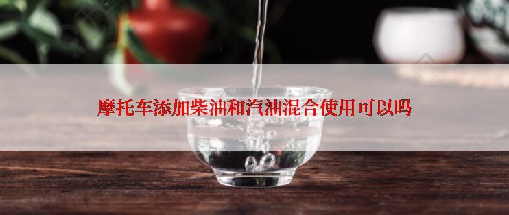 摩托车添加柴油和汽油混合使用可以吗