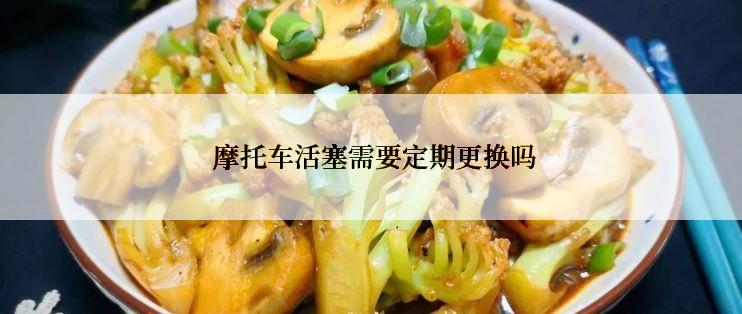  摩托车活塞需要定期更换吗