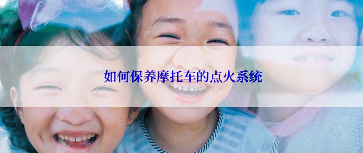  如何保养摩托车的点火系统