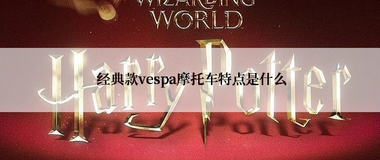  经典款vespa摩托车特点是什么