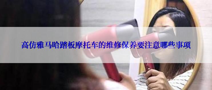 高仿雅马哈踏板摩托车的维修保养要注意哪些事项