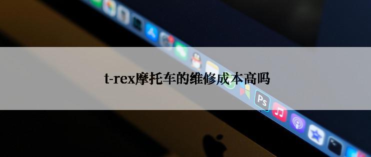  t-rex摩托车的维修成本高吗