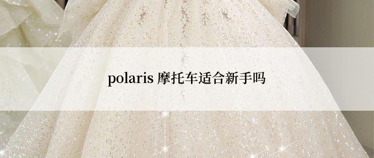 polaris 摩托车适合新手吗