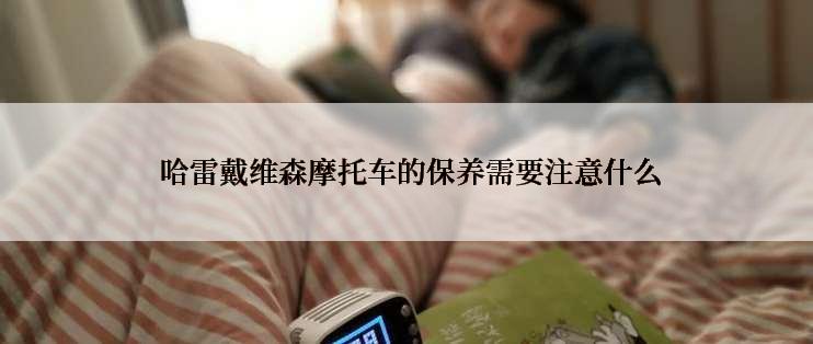  哈雷戴维森摩托车的保养需要注意什么