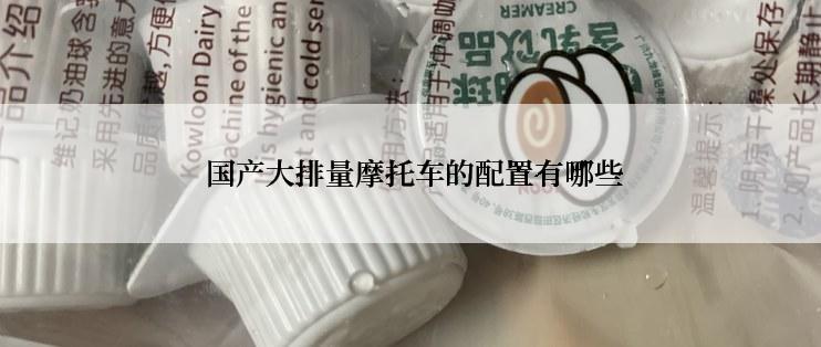  国产大排量摩托车的配置有哪些