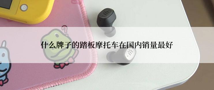 什么牌子的踏板摩托车在国内销量最好