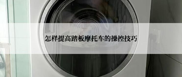 怎样提高踏板摩托车的操控技巧