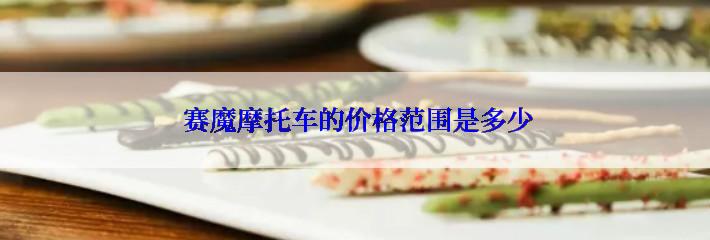  赛魔摩托车的价格范围是多少