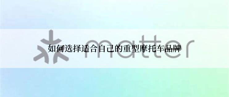 如何选择适合自己的重型摩托车品牌