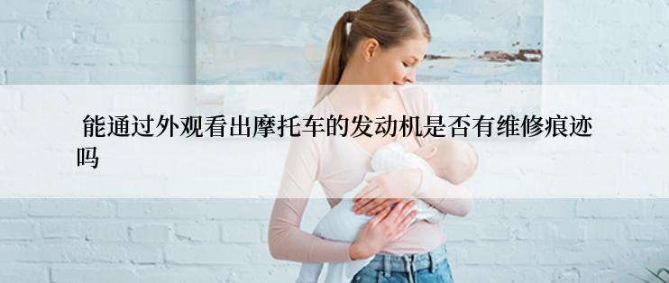  能通过外观看出摩托车的发动机是否有维修痕迹吗