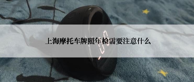  上海摩托车牌照年检需要注意什么