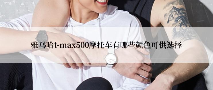 雅马哈t-max500摩托车有哪些颜色可供选择