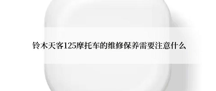  铃木天客125摩托车的维修保养需要注意什么