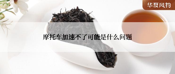 摩托车加速不了可能是什么问题