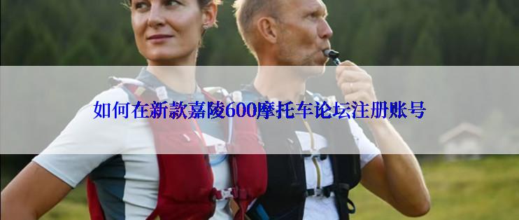 如何在新款嘉陵600摩托车论坛注册账号